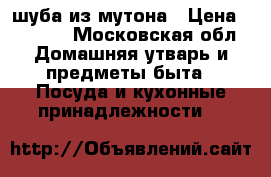 шуба из мутона › Цена ­ 2 000 - Московская обл. Домашняя утварь и предметы быта » Посуда и кухонные принадлежности   